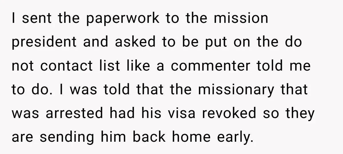 I sent the paperwork to the mission president and asked to be put on the do not contact list like a commenter told me to do. I was told that...