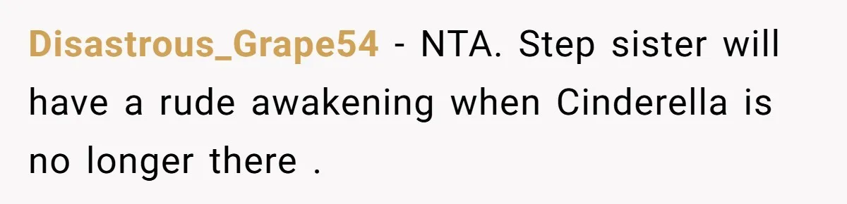 Disastrous_Grape54 − NTA. Step sister will have a rude awakening when Cinderella is no longer there .