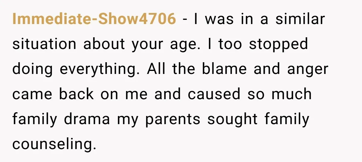 Immediate-Show4706 − I was in a similar situation about your age. I too stopped doing everything. All the blame and anger came back on me and caused so much family...