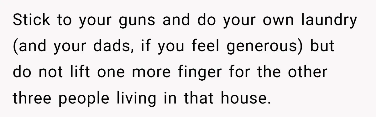 Stick to your guns and do your own laundry (and your dads, if you feel generous) but do not lift one more finger for the other three people living in...