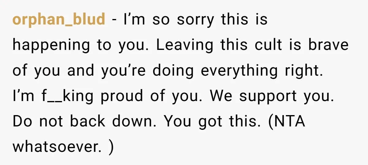 orphan_blud − I’m so sorry this is happening to you. Leaving this cult is brave of you and you’re doing everything right. I’m f__king proud of you. We support you....