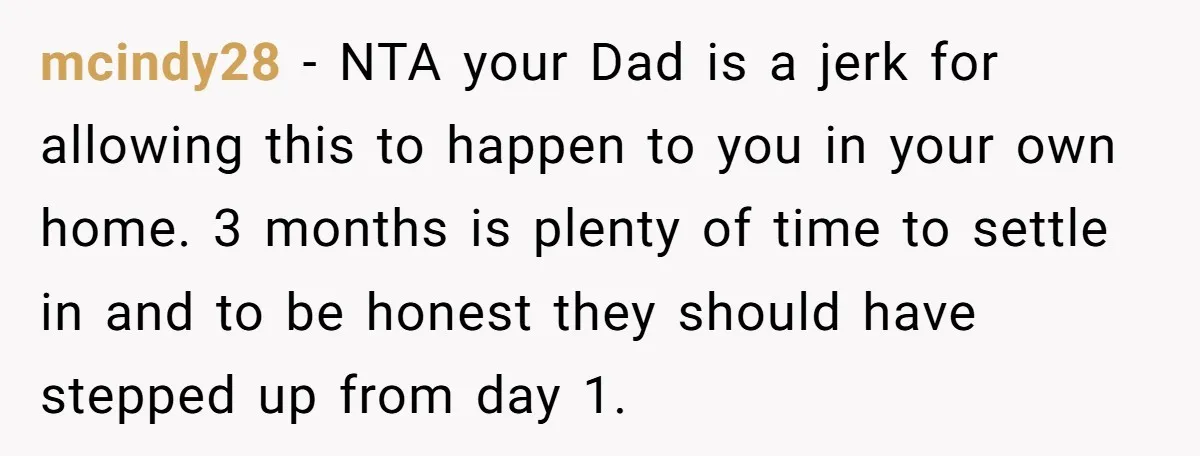 mcindy28 − NTA your Dad is a jerk for allowing this to happen to you in your own home. 3 months is plenty of time to settle in and to...
