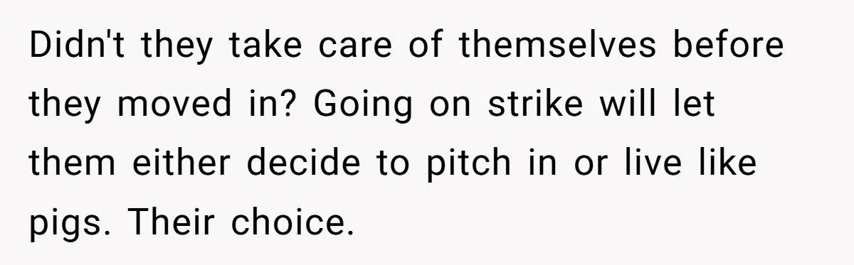 Didn't they take care of themselves before they moved in? Going on strike will let them either decide to pitch in or live like pigs. Their choice.