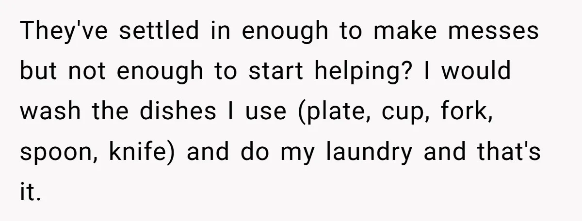 They've settled in enough to make messes but not enough to start helping? I would wash the dishes I use (plate, cup, fork, spoon, knife) and do my laundry and...