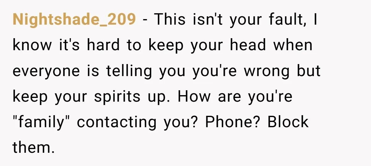 Nightshade_209 − This isn't your fault, I know it's hard to keep your head when everyone is telling you you're wrong but keep your spirits up. How are you're "family"...