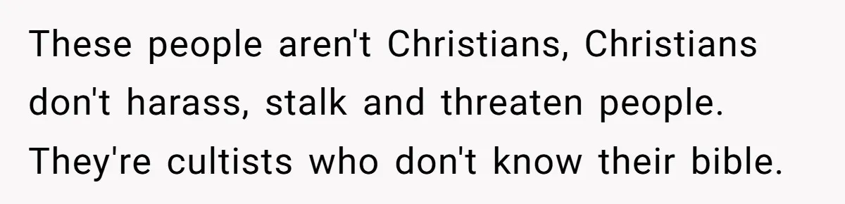 These people aren't Christians, Christians don't harass, stalk and threaten people. They're cultists who don't know their bible.