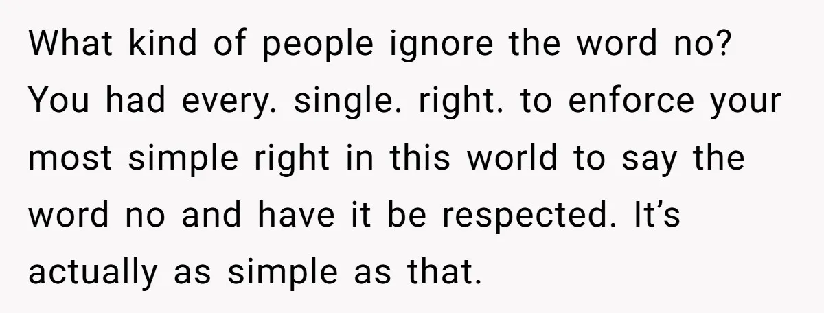 What kind of people ignore the word no? You had every. single. right. to enforce your most simple right in this world to say the word no and have it...