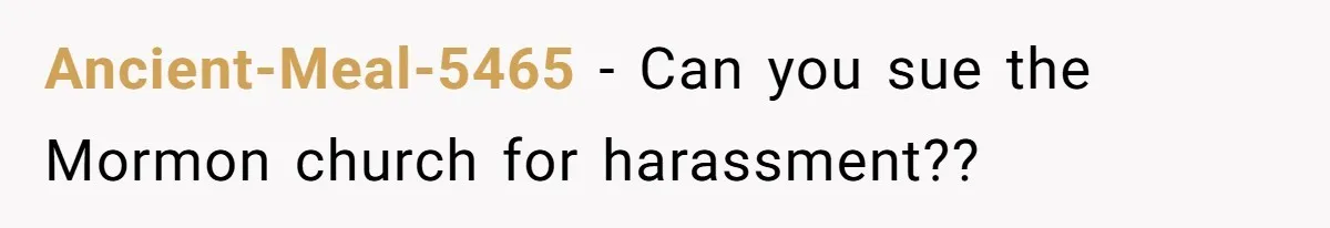 Ancient-Meal-5465 − Can you sue the Mormon church for harassment??
