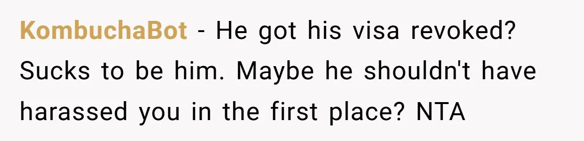 KombuchaBot − He got his visa revoked? Sucks to be him. Maybe he shouldn't have harassed you in the first place? NTA