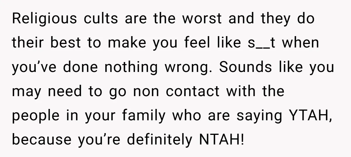 Religious cults are the worst and they do their best to make you feel like s__t when you’ve done nothing wrong. Sounds like you may need to go non contact...