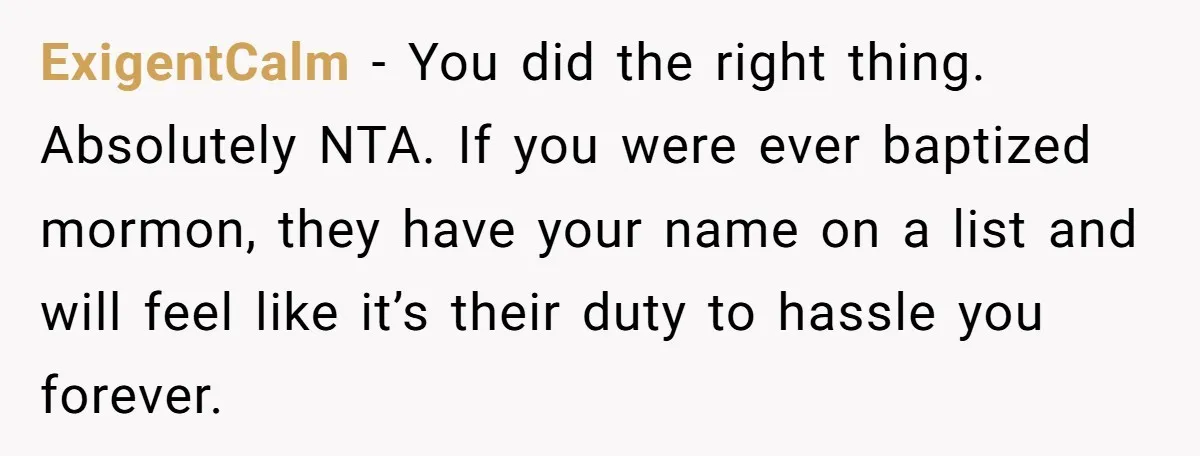 ExigentCalm − You did the right thing. Absolutely NTA. If you were ever baptized mormon, they have your name on a list and will feel like it’s their duty to...