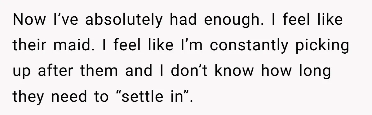 Now I’ve absolutely had enough. I feel like their maid. I feel like I’m constantly picking up after them and I don’t know how long they need to “settle in”.