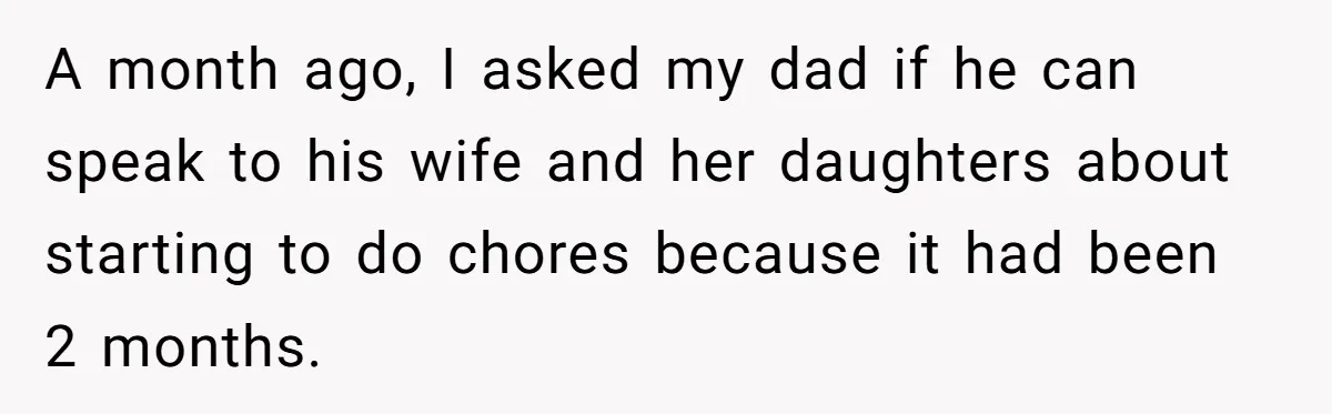 A month ago, I asked my dad if he can speak to his wife and her daughters about starting to do chores because it had been 2 months.