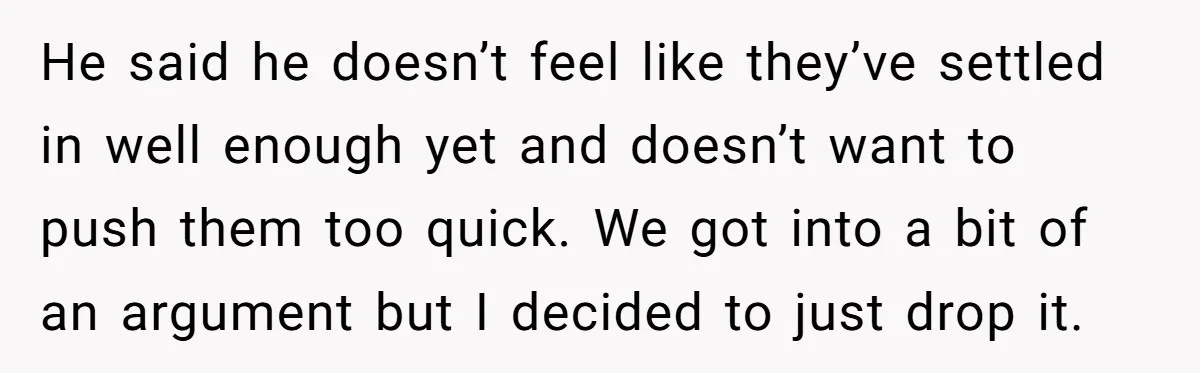 He said he doesn’t feel like they’ve settled in well enough yet and doesn’t want to push them too quick. We got into a bit of an argument but I...
