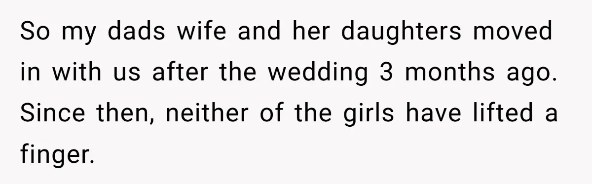 So my dads wife and her daughters moved in with us after the wedding 3 months ago. Since then, neither of the girls have lifted a finger.