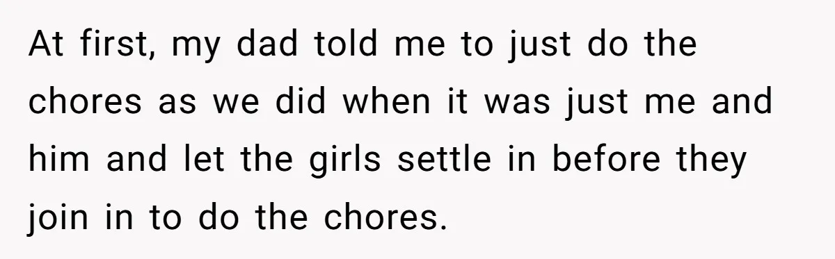 At first, my dad told me to just do the chores as we did when it was just me and him and let the girls settle in before they join...