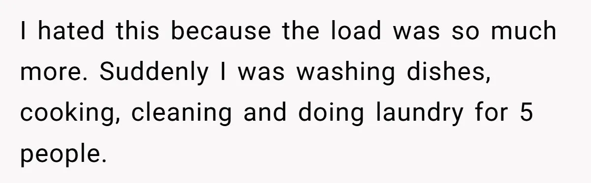 I hated this because the load was so much more. Suddenly I was washing dishes, cooking, cleaning and doing laundry for 5 people.