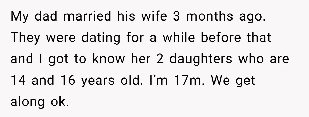 My dad married his wife 3 months ago. They were dating for a while before that and I got to know her 2 daughters who are 14 and 16 years...