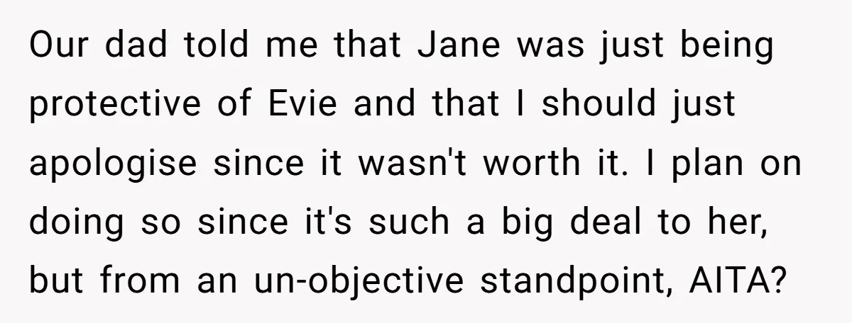 Our dad told me that Jane was just being protective of Evie and that I should just apologise since it wasn't worth it. I plan on doing so since it's...