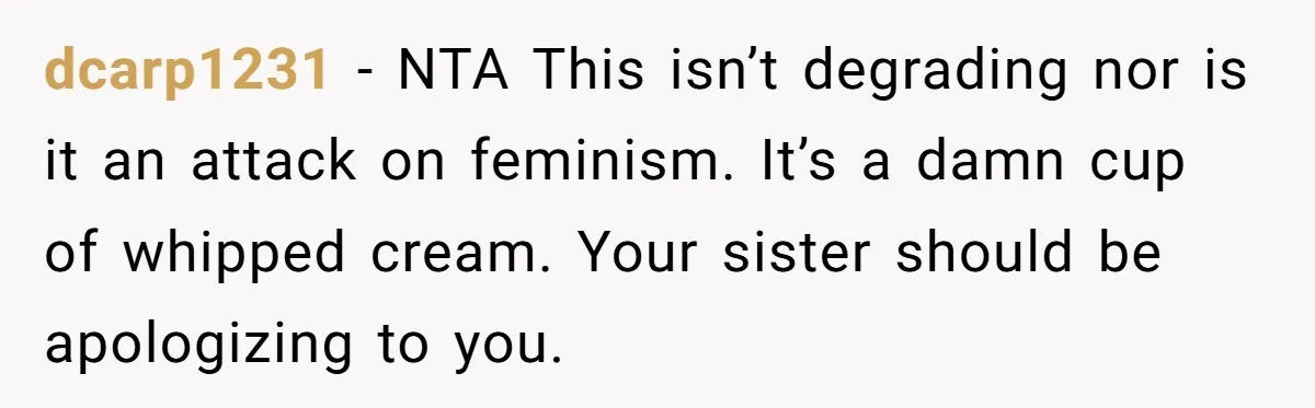 dcarp1231 − NTA This isn’t degrading nor is it an attack on feminism. It’s a damn cup of whipped cream. Your sister should be apologizing to you.