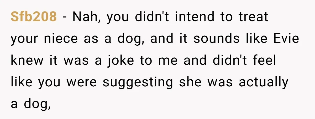 Sfb208 − Nah, you didn't intend to treat your niece as a dog, and it sounds like Evie knew it was a joke to me and didn't feel like you...