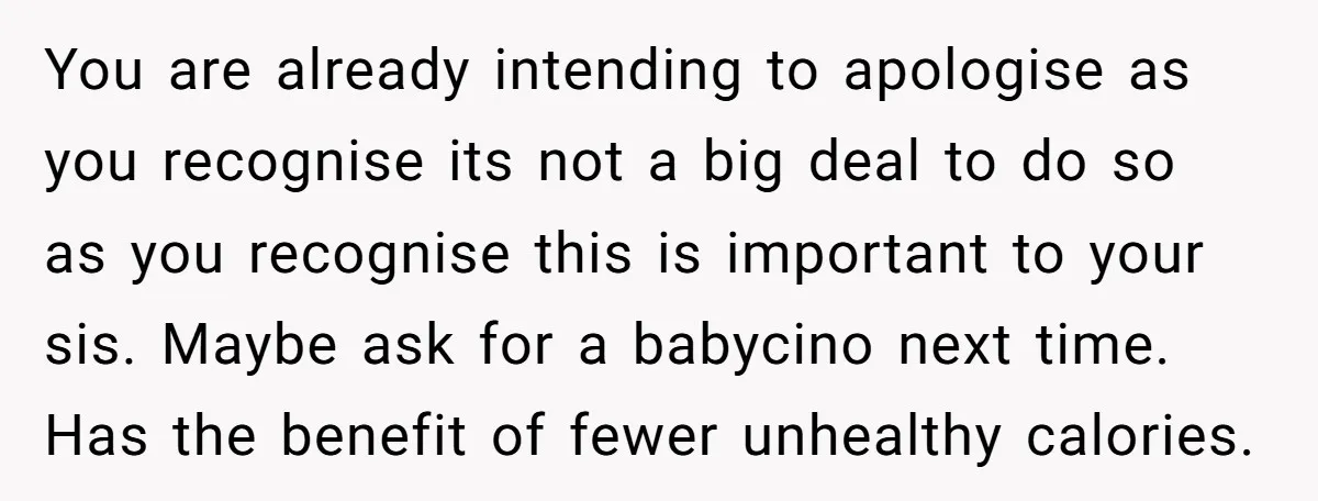 You are already intending to apologise as you recognise its not a big deal to do so as you recognise this is important to your sis. Maybe ask for a...