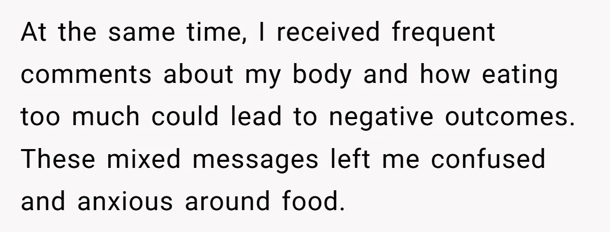 At the same time, I received frequent comments about my body and how eating too much could lead to negative outcomes. These mixed messages left me confused and anxious around...