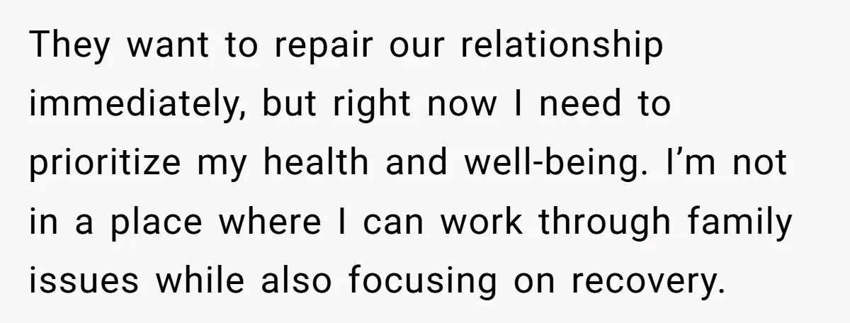 They want to repair our relationship immediately, but right now I need to prioritize my health and well-being. I’m not in a place where I can work through family issues...