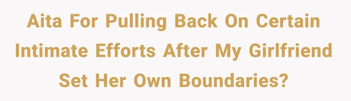 AITA for Pulling Back on Certain Intimate Efforts After My Girlfriend Set Her Own Boundaries?
