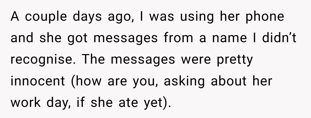 A couple days ago, I was using her phone and she got messages from a name I didn’t recognise. The messages were pretty innocent (how are you, asking about her...
