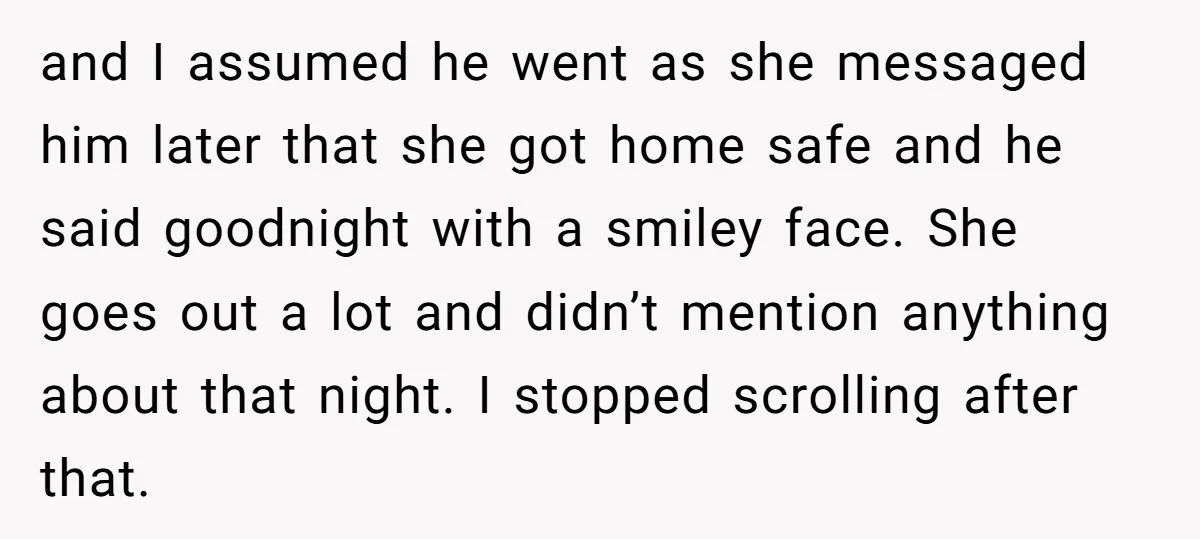 and I assumed he went as she messaged him later that she got home safe and he said goodnight with a smiley face. She goes out a lot and didn’t...