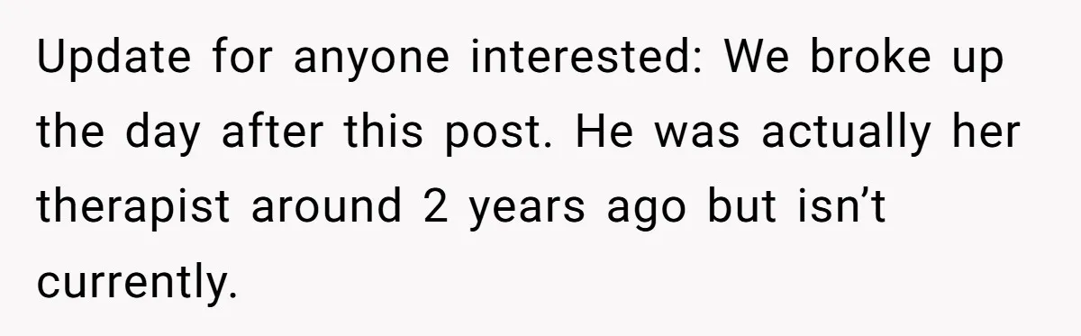 Update for anyone interested: We broke up the day after this post. He was actually her therapist around 2 years ago but isn’t currently.