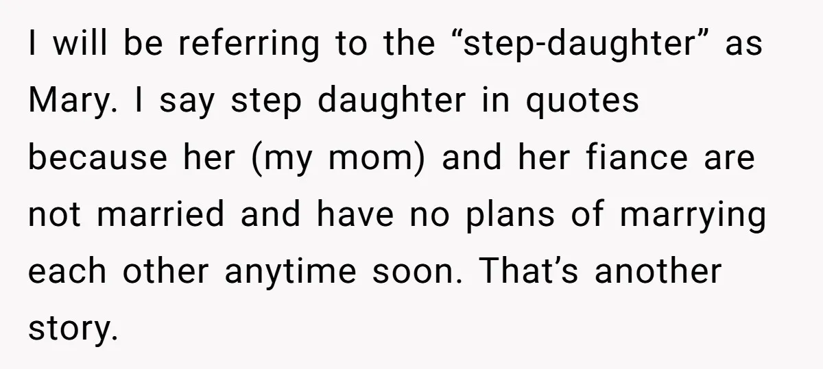 I will be referring to the “step-daughter” as Mary. I say step daughter in quotes because her (my mom) and her fiance are not married and have no plans of...