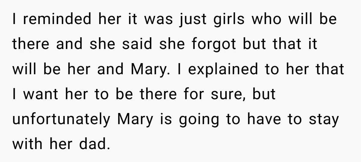 I reminded her it was just girls who will be there and she said she forgot but that it will be her and Mary. I explained to her that I...