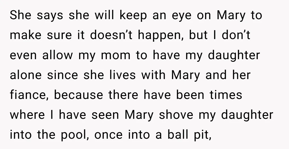 She says she will keep an eye on Mary to make sure it doesn’t happen, but I don’t even allow my mom to have my daughter alone since she lives...