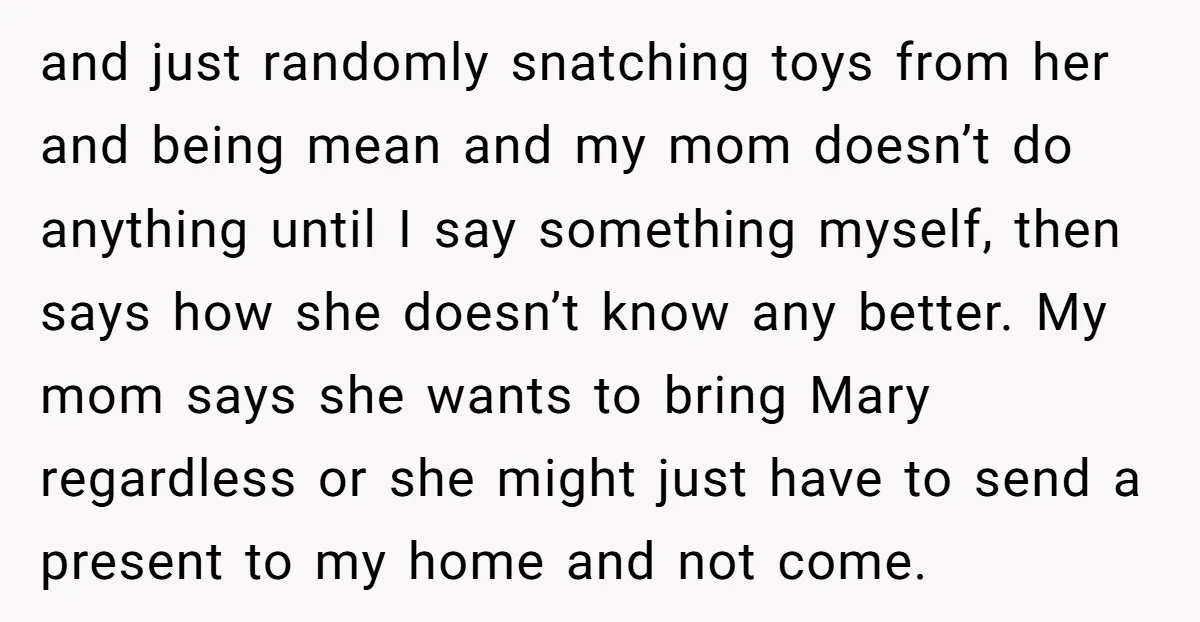 and just randomly snatching toys from her and being mean and my mom doesn’t do anything until I say something myself, then says how she doesn’t know any better. My...