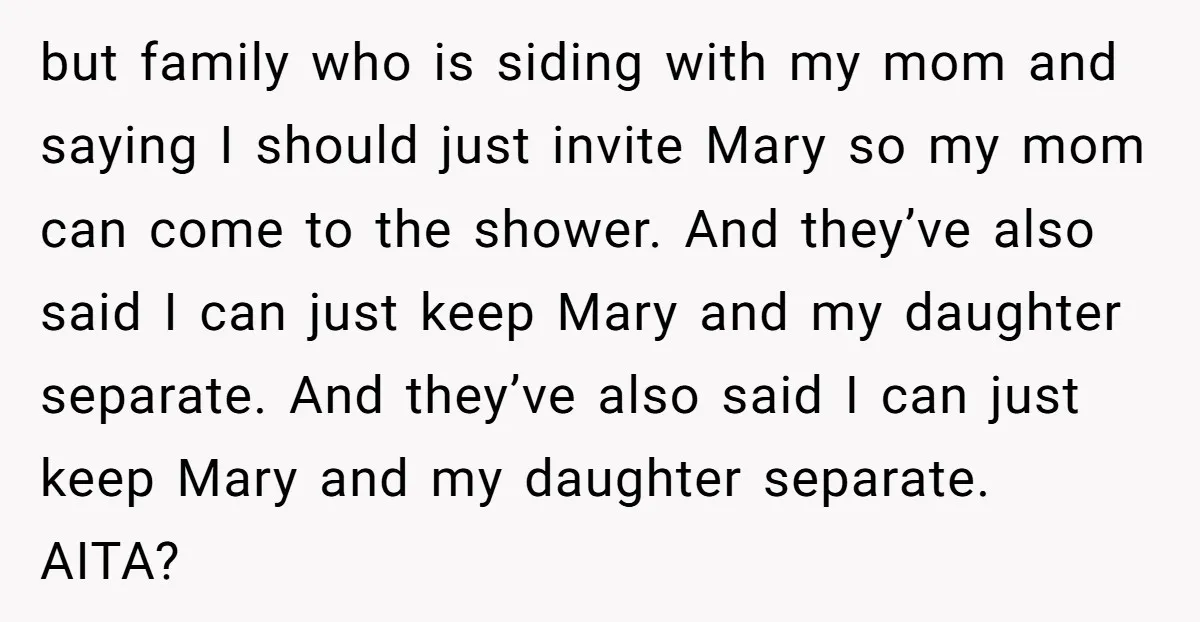but family who is siding with my mom and saying I should just invite Mary so my mom can come to the shower. And they’ve also said I can just...