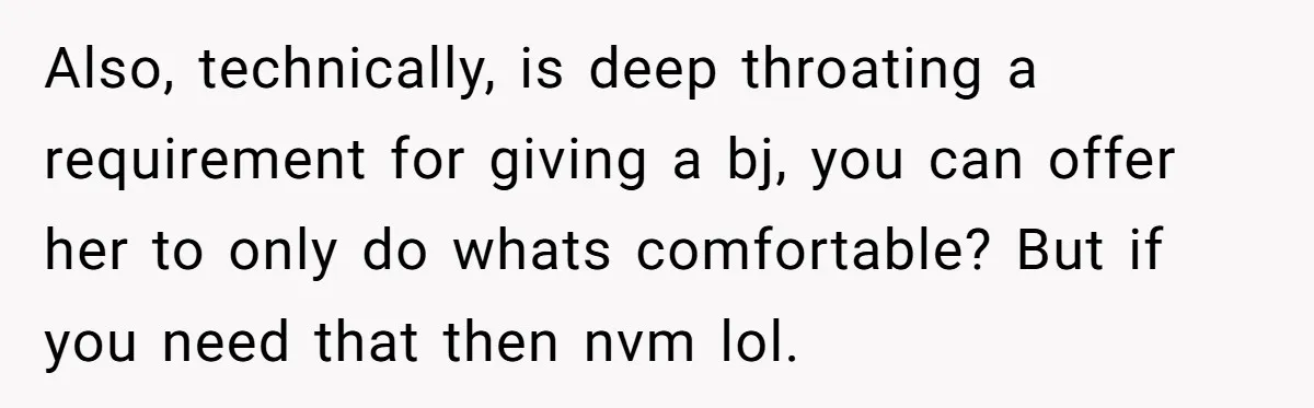 Also, technically, is deep throating a requirement for giving a bj, you can offer her to only do whats comfortable? But if you need that then nvm lol.