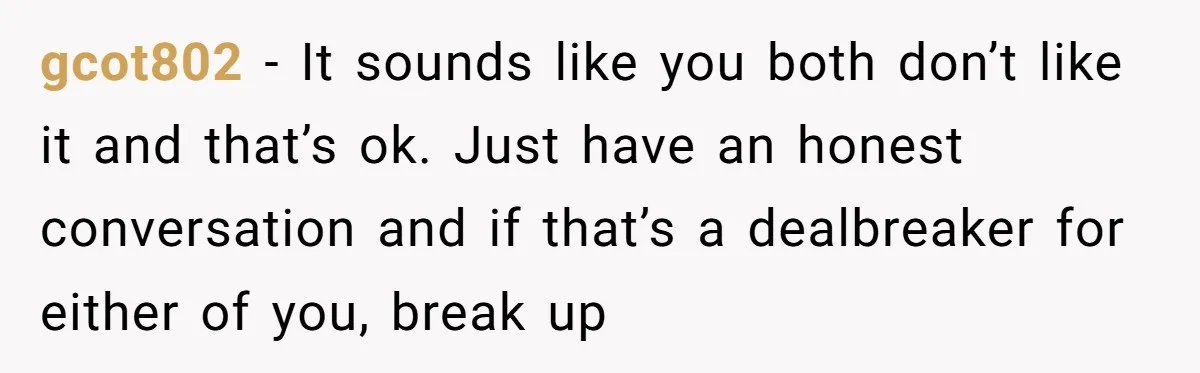 gcot802 − It sounds like you both don’t like it and that’s ok. Just have an honest conversation and if that’s a dealbreaker for either of you, break up