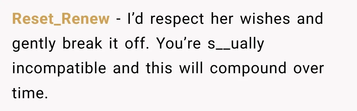 Reset_Renew − I’d respect her wishes and gently break it off. You’re s__ually incompatible and this will compound over time.