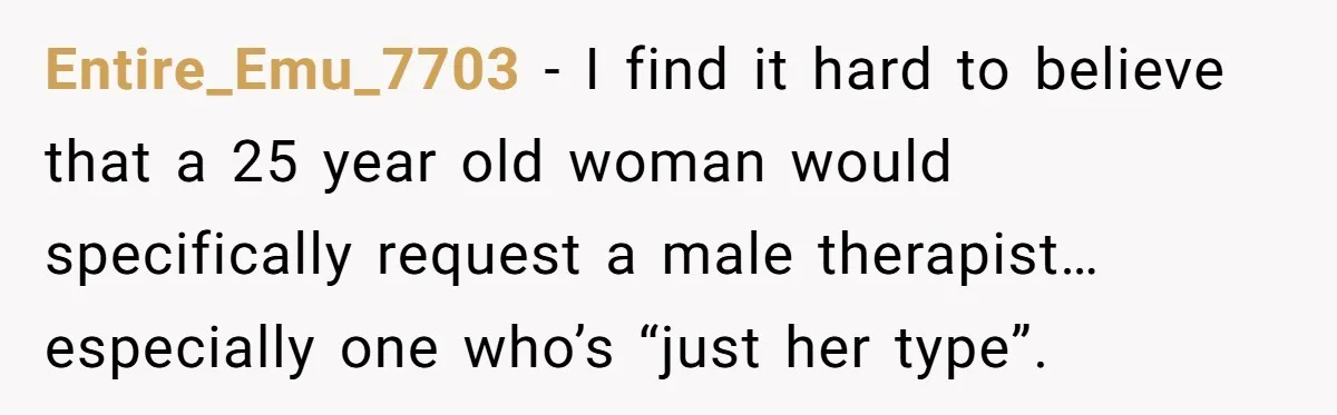 Entire_Emu_7703 − I find it hard to believe that a 25 year old woman would specifically request a male therapist…especially one who’s “just her type”.