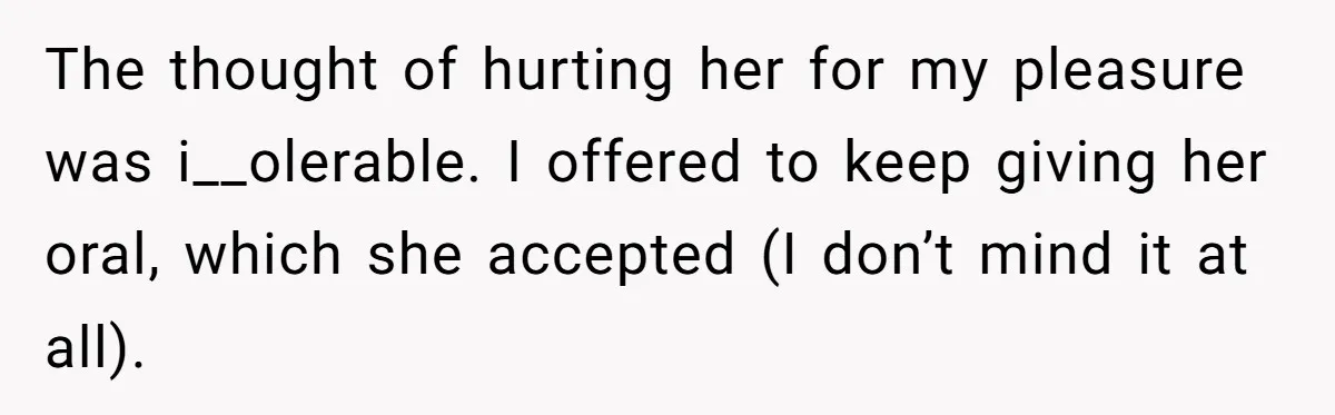 The thought of hurting her for my pleasure was i__olerable. I offered to keep giving her oral, which she accepted (I don’t mind it at all).