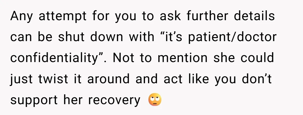 Any attempt for you to ask further details can be shut down with “it’s patient/doctor confidentiality”. Not to mention she could just twist it around and act like you don’t...