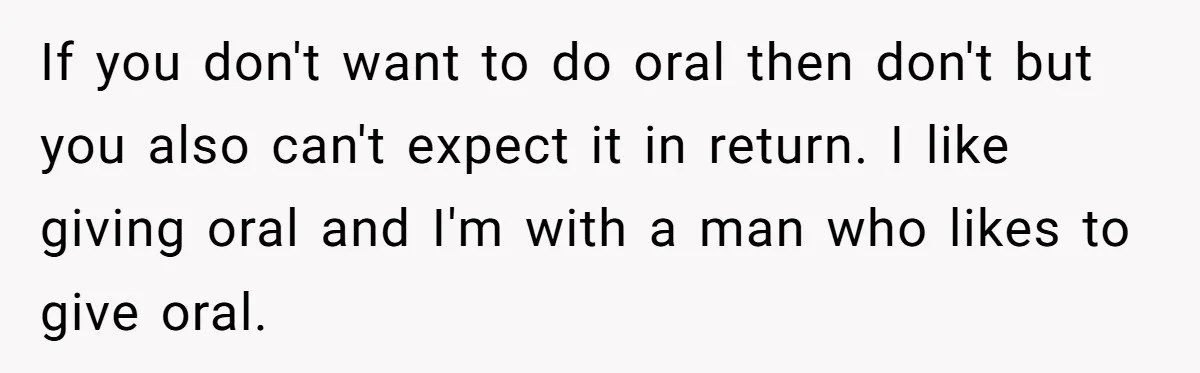 If you don't want to do oral then don't but you also can't expect it in return. I like giving oral and I'm with a man who likes to give...