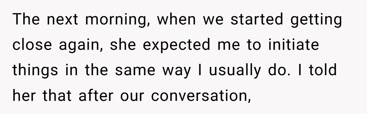 The next morning, when we started getting close again, she expected me to initiate things in the same way I usually do. I told her that after our conversation,
