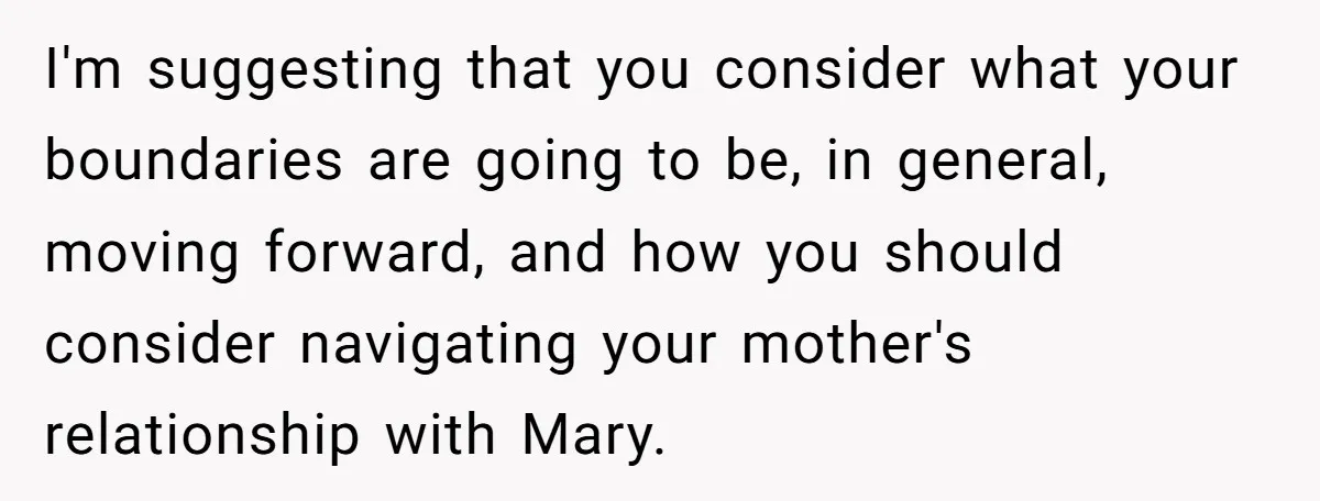 I'm suggesting that you consider what your boundaries are going to be, in general, moving forward, and how you should consider navigating your mother's relationship with Mary.