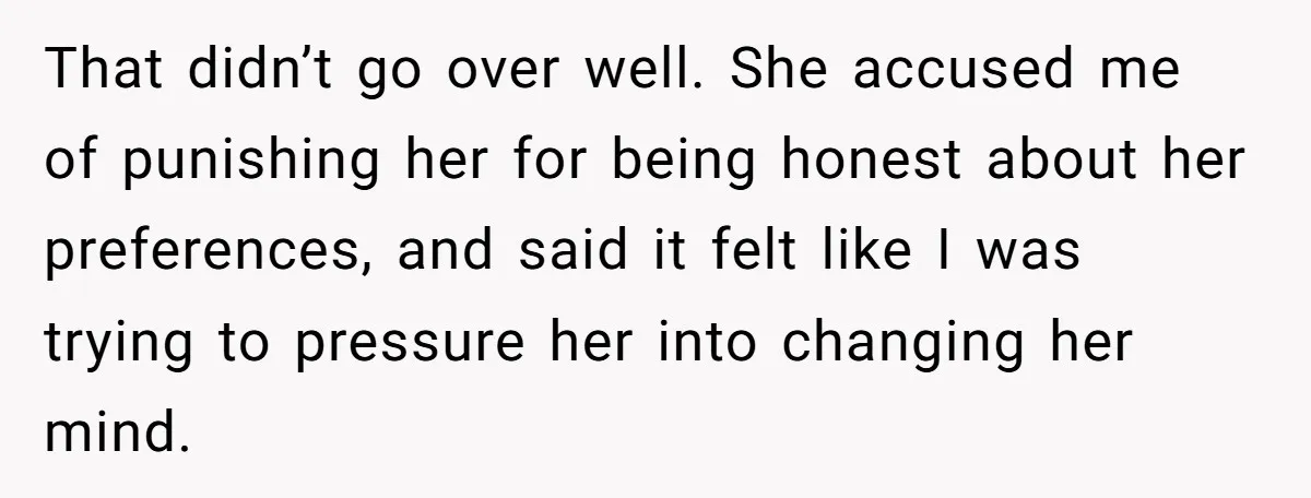 That didn’t go over well. She accused me of punishing her for being honest about her preferences, and said it felt like I was trying to pressure her into changing...