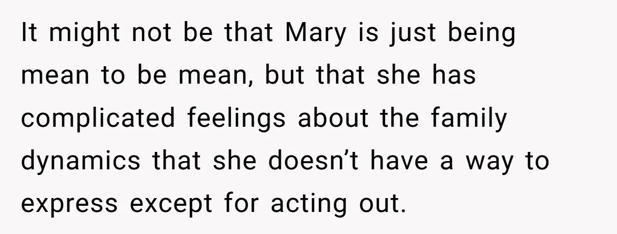 It might not be that Mary is just being mean to be mean, but that she has complicated feelings about the family dynamics that she doesn’t have a way to...