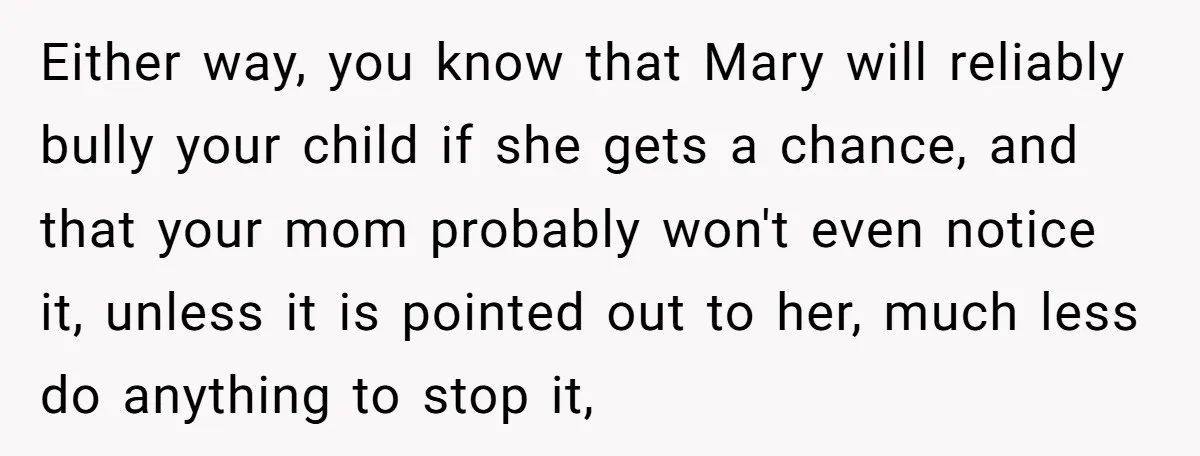 Either way, you know that Mary will reliably bully your child if she gets a chance, and that your mom probably won't even notice it, unless it is pointed out...