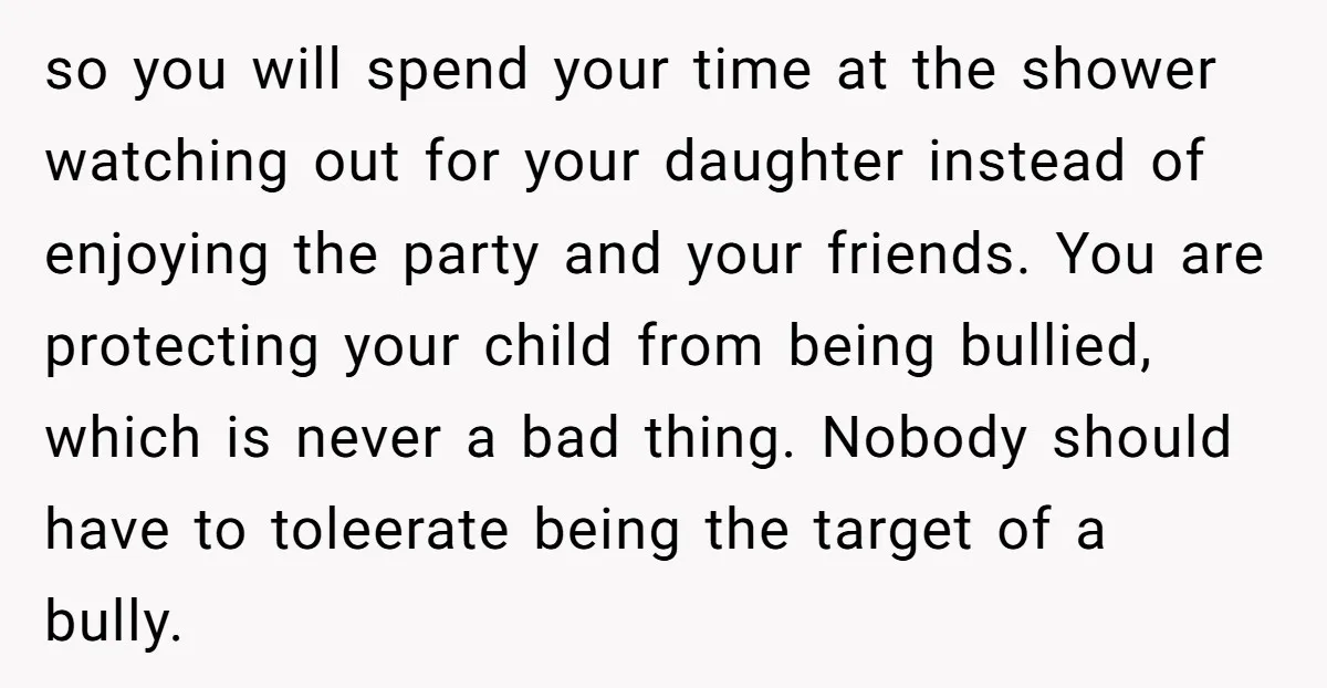 so you will spend your time at the shower watching out for your daughter instead of enjoying the party and your friends. You are protecting your child from being bullied,...